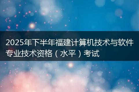 2025年下半年福建计算机技术与软件专业技术资格（水平）考试