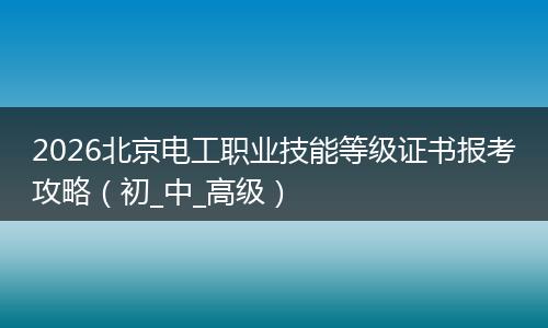 2026北京电工职业技能等级证书报考攻略（初_中_高级）