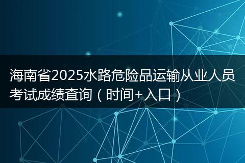 海南省2025水路危险品运输从业人员考试成绩查询（时间+入口）