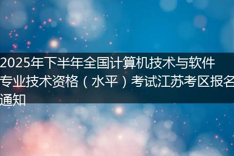 2025年下半年全国计算机技术与软件专业技术资格（水平）考试江苏考区报名通知
