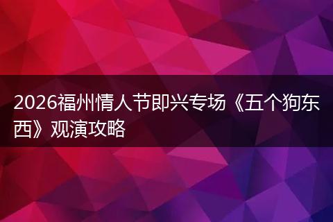 2026福州情人节即兴专场《五个狗东西》观演攻略