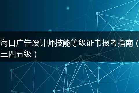 海口广告设计师技能等级证书报考指南（三四五级）