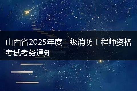 山西省2025年度一级消防工程师资格考试考务通知