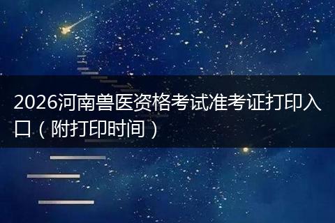2026河南兽医资格考试准考证打印入口（附打印时间）