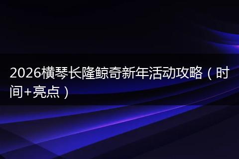 2026横琴长隆鲸奇新年活动攻略（时间+亮点）