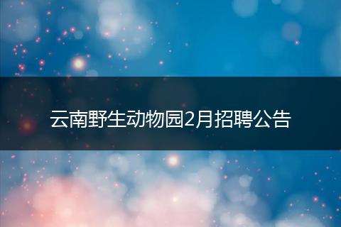 云南野生动物园2月招聘公告