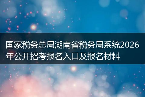 国家税务总局湖南省税务局系统2026年公开招考报名入口及报名材料