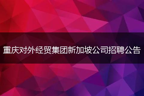 重庆对外经贸集团新加坡公司招聘公告