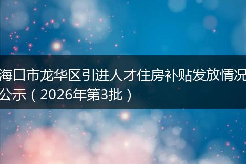 海口市龙华区引进人才住房补贴发放情况公示（2026年第3批）