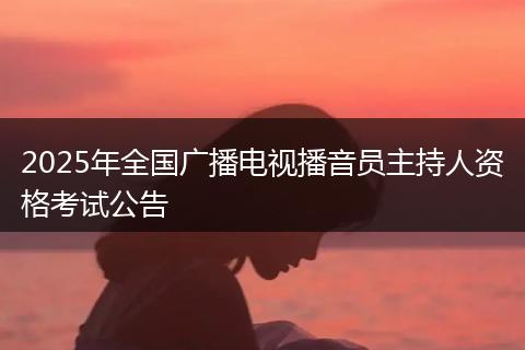 2025年全国广播电视播音员主持人资格考试公告