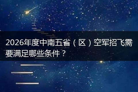 2026年度中南五省（区）空军招飞需要满足哪些条件？