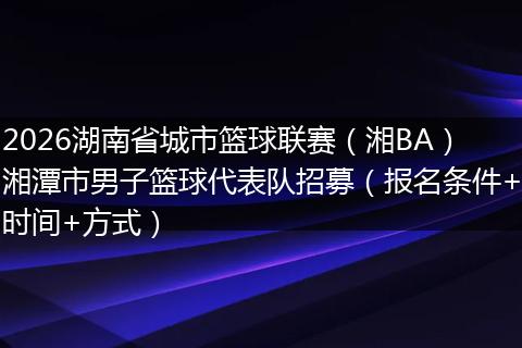 2026湖南省城市篮球联赛（湘BA）湘潭市男子篮球代表队招募（报名条件+时间+方式）