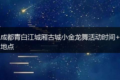 成都青白江城厢古城小金龙舞活动时间+地点