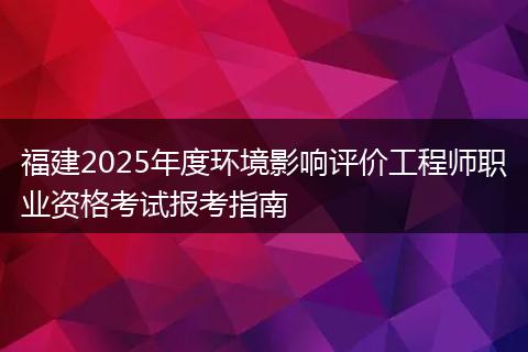 福建2025年度环境影响评价工程师职业资格考试报考指南