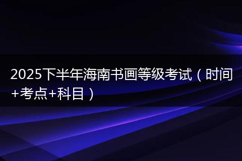 2025下半年海南书画等级考试（时间+考点+科目）