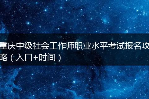 重庆中级社会工作师职业水平考试报名攻略（入口+时间）