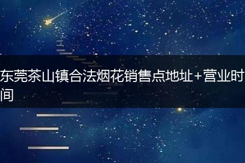 东莞茶山镇合法烟花销售点地址+营业时间