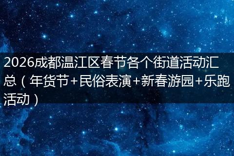 2026成都温江区春节各个街道活动汇总（年货节+民俗表演+新春游园+乐跑活动）