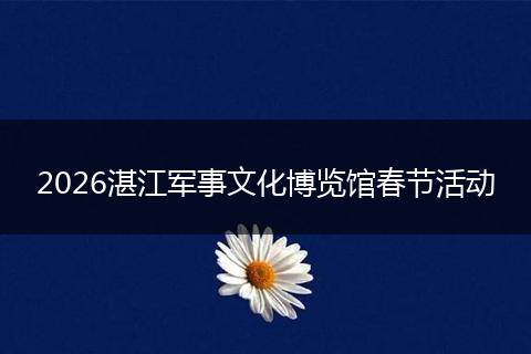 2026湛江军事文化博览馆春节活动