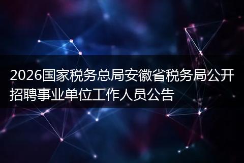 2026国家税务总局安徽省税务局公开招聘事业单位工作人员公告