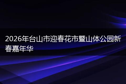 2026年台山市迎春花市暨山体公园新春嘉年华
