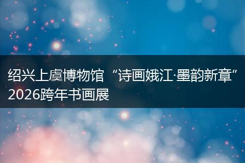 绍兴上虞博物馆“诗画娥江·墨韵新章”2026跨年书画展