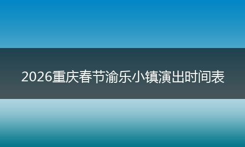 2026重庆春节渝乐小镇演出时间表