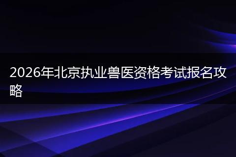 2026年北京执业兽医资格考试报名攻略