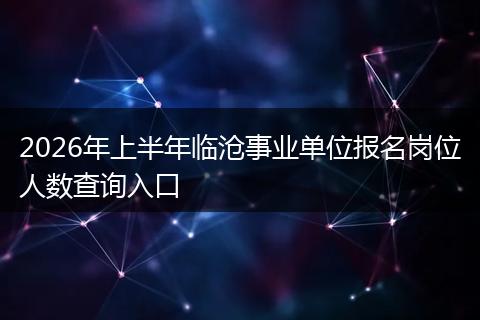 2026年上半年临沧事业单位报名岗位人数查询入口