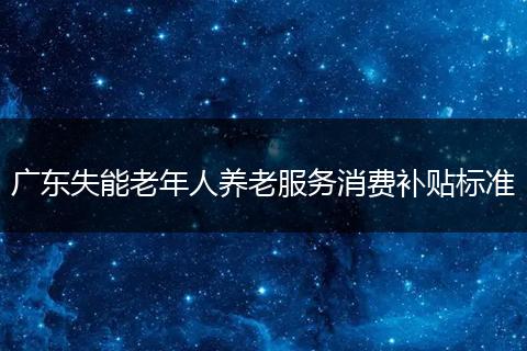 广东失能老年人养老服务消费补贴标准