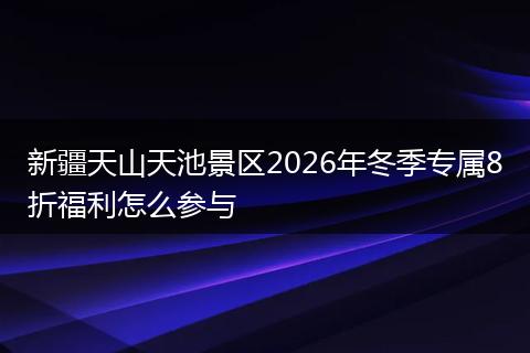 新疆天山天池景区2026年冬季专属8折福利怎么参与