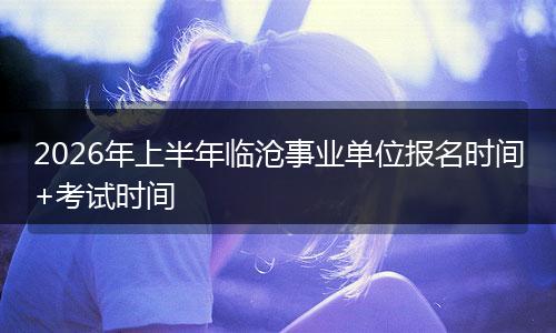 2026年上半年临沧事业单位报名时间+考试时间