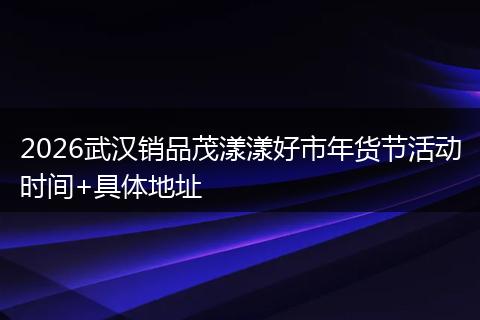 2026武汉销品茂漾漾好市年货节活动时间+具体地址
