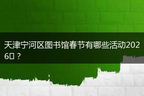 天津宁河区图书馆春节有哪些活动2026​？