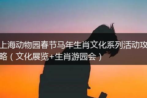 上海动物园春节马年生肖文化系列活动攻略（文化展览+生肖游园会）