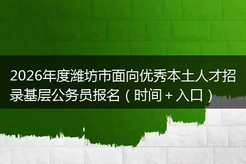 2026年度潍坊市面向优秀本土人才招录基层公务员报名（时间＋入口）