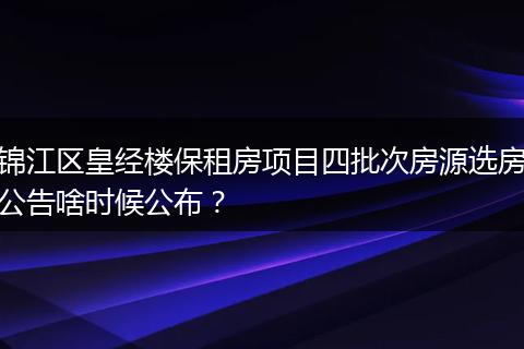 锦江区皇经楼保租房项目四批次房源选房公告啥时候公布？
