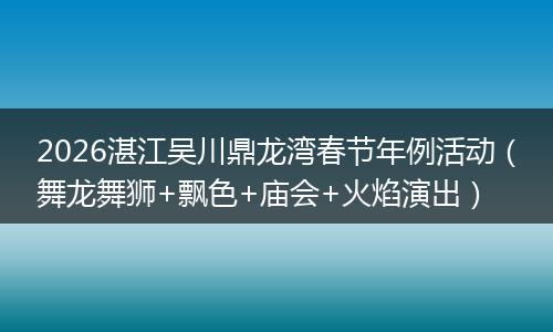 2026湛江吴川鼎龙湾春节年例活动（舞龙舞狮+飘色+庙会+火焰演出）
