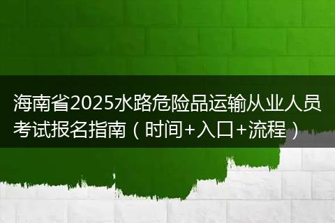 海南省2025水路危险品运输从业人员考试报名指南（时间+入口+流程）