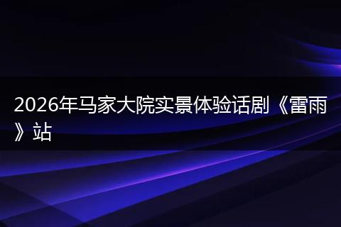 2026年马家大院实景体验话剧《雷雨》站
