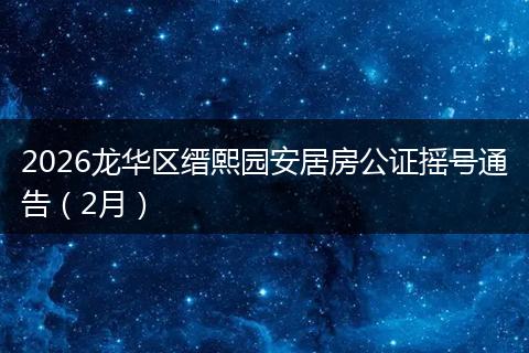 2026龙华区缙熙园安居房公证摇号通告（2月）