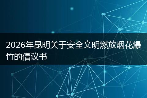 2026年昆明关于安全文明燃放烟花爆竹的倡议书