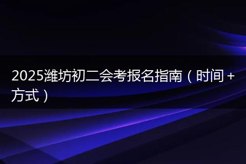 2025潍坊初二会考报名指南（时间＋方式）