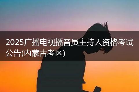 2025广播电视播音员主持人资格考试公告(内蒙古考区)