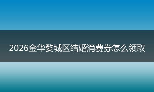 2026金华婺城区结婚消费券怎么领取