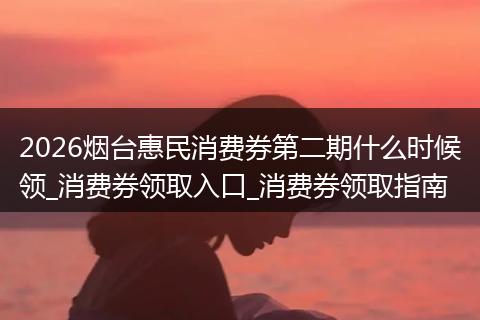 2026烟台惠民消费券第二期什么时候领_消费券领取入口_消费券领取指南