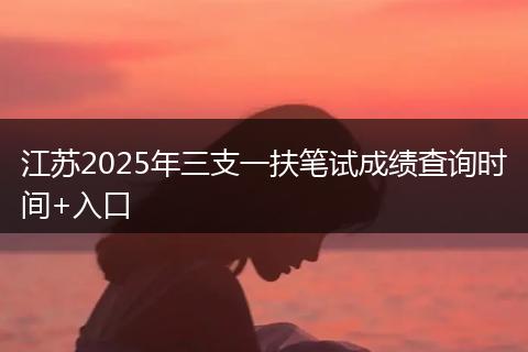 江苏2025年三支一扶笔试成绩查询时间+入口