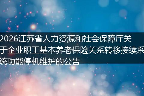 2026江苏省人力资源和社会保障厅关于企业职工基本养老保险关系转移接续系统功能停机维护的公告