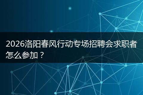 2026洛阳春风行动专场招聘会求职者怎么参加？