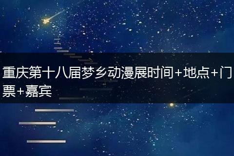 重庆第十八届梦乡动漫展时间+地点+门票+嘉宾